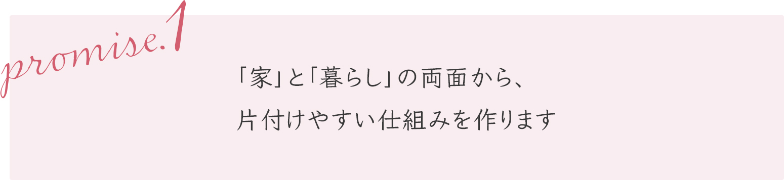 「家」と「暮らし」の両面から、 片付けやすい仕組みを作ります